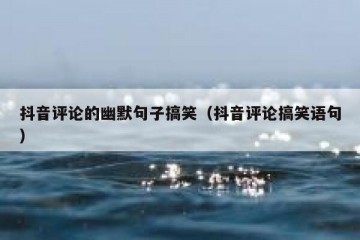 抖音评论的幽默句子搞笑（抖音评论搞笑语句）