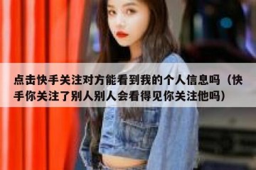 点击快手关注对方能看到我的个人信息吗（快手你关注了别人别人会看得见你关注他吗）