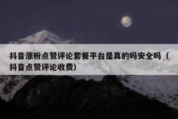 抖音涨粉点赞评论套餐平台是真的吗安全吗（抖音点赞评论收费）