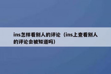 ins怎样看别人的评论（ins上查看别人的评论会被知道吗）