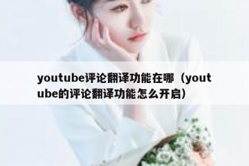 youtube评论翻译功能在哪（youtube的评论翻译功能怎么开启）