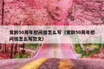 党龄50周年慰问信怎么写（党龄50周年慰问信怎么写范文）