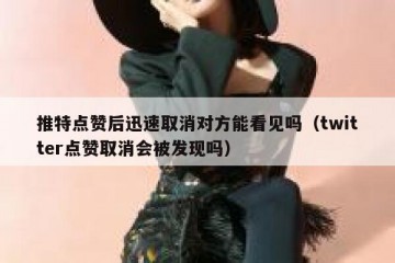 推特点赞后迅速取消对方能看见吗（twitter点赞取消会被发现吗）
