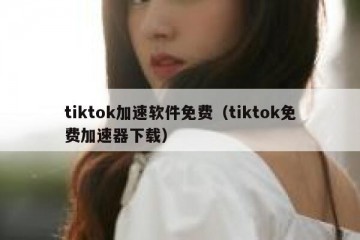 tiktok加速软件免费（tiktok免费加速器下载）