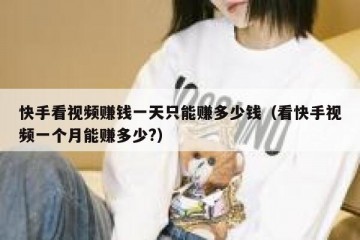 快手看视频赚钱一天只能赚多少钱（看快手视频一个月能赚多少?）