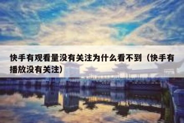 快手有观看量没有关注为什么看不到（快手有播放没有关注）