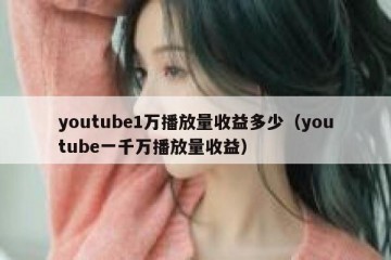 youtube1万播放量收益多少（youtube一千万播放量收益）