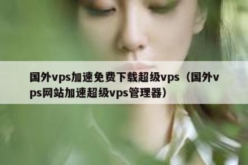 国外vps加速免费下载超级vps（国外vps网站加速超级vps管理器）