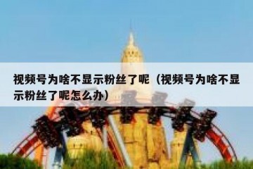视频号为啥不显示粉丝了呢（视频号为啥不显示粉丝了呢怎么办）