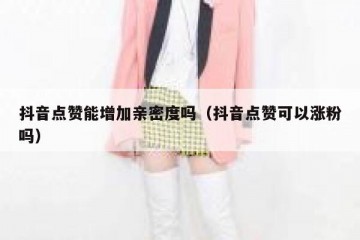 抖音点赞能增加亲密度吗（抖音点赞可以涨粉吗）