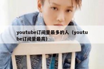 youtube订阅量最多的人（youtube订阅量最高）