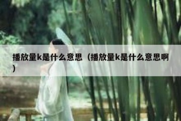 播放量k是什么意思（播放量k是什么意思啊）