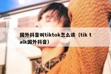 国外抖音叫tiktok怎么读（tik talk国外抖音）