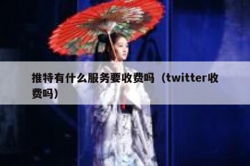 推特有什么服务要收费吗（twitter收费吗）