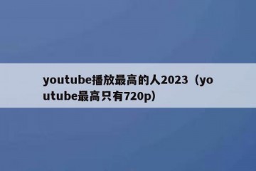 youtube播放最高的人2023（youtube最高只有720p）