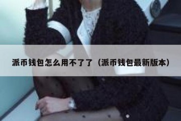 派币钱包怎么用不了了（派币钱包最新版本）