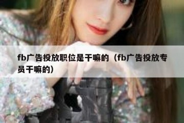 fb广告投放职位是干嘛的（fb广告投放专员干嘛的）