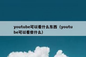 youtube可以看什么东西（youtube可以看些什么）