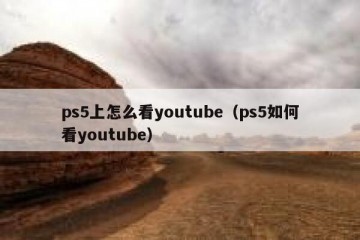 ps5上怎么看youtube（ps5如何看youtube）