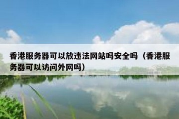 香港服务器可以放违法网站吗安全吗（香港服务器可以访问外网吗）