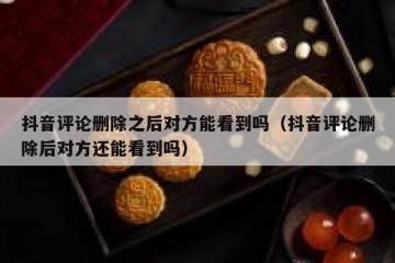 抖音评论删除之后对方能看到吗（抖音评论删除后对方还能看到吗）