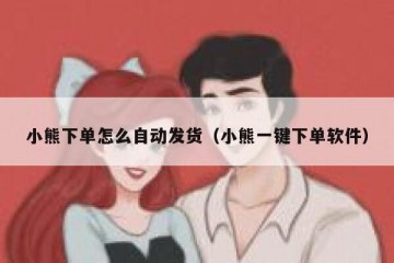 小熊下单怎么自动发货（小熊一键下单软件）