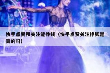 快手点赞和关注能挣钱（快手点赞关注挣钱是真的吗）