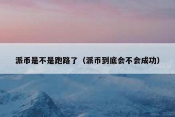 派币是不是跑路了（派币到底会不会成功）