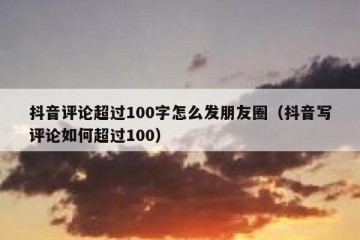 抖音评论超过100字怎么发朋友圈（抖音写评论如何超过100）