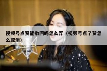 视频号点赞能撤回吗怎么弄（视频号点了赞怎么取消）