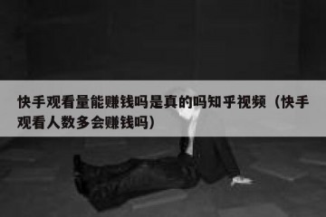 快手观看量能赚钱吗是真的吗知乎视频（快手观看人数多会赚钱吗）