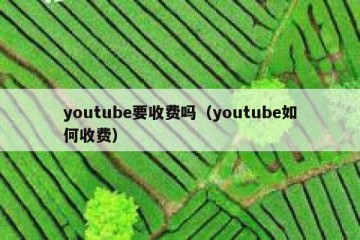 youtube要收费吗（youtube如何收费）