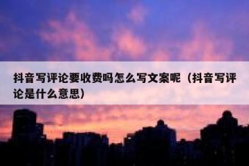 抖音写评论要收费吗怎么写文案呢（抖音写评论是什么意思）