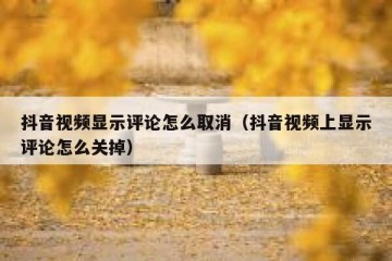 抖音视频显示评论怎么取消（抖音视频上显示评论怎么关掉）