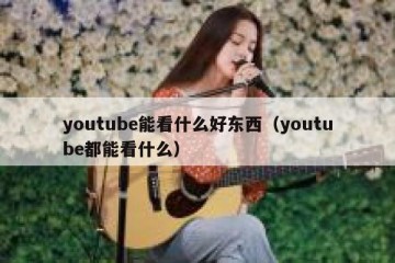 youtube能看什么好东西（youtube都能看什么）