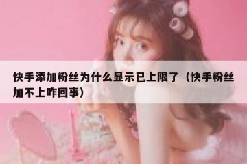 快手添加粉丝为什么显示已上限了（快手粉丝加不上咋回事）