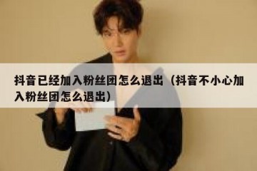 抖音已经加入粉丝团怎么退出（抖音不小心加入粉丝团怎么退出）