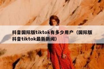 抖音国际版tiktok有多少用户（国际版抖音tiktok最新新闻）