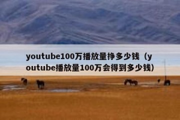 youtube100万播放量挣多少钱（youtube播放量100万会得到多少钱）