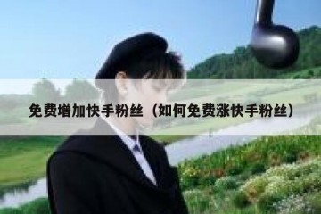 免费增加快手粉丝（如何免费涨快手粉丝）