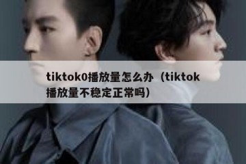 tiktok0播放量怎么办（tiktok播放量不稳定正常吗）