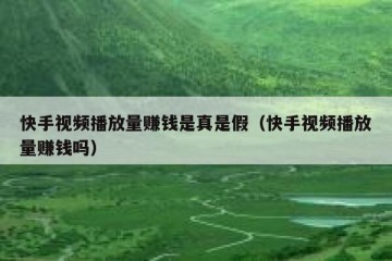 快手视频播放量赚钱是真是假（快手视频播放量赚钱吗）