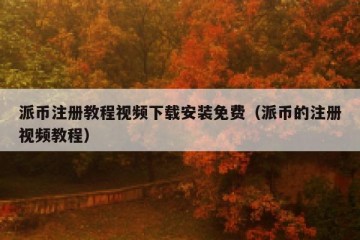 派币注册教程视频下载安装免费（派币的注册视频教程）