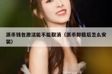 派币钱包激活能不能取消（派币卸载后怎么安装）