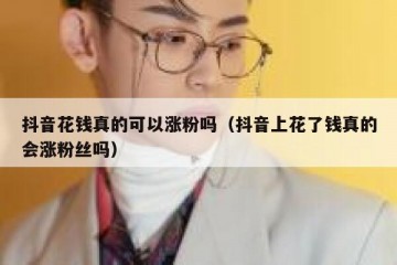 抖音花钱真的可以涨粉吗（抖音上花了钱真的会涨粉丝吗）