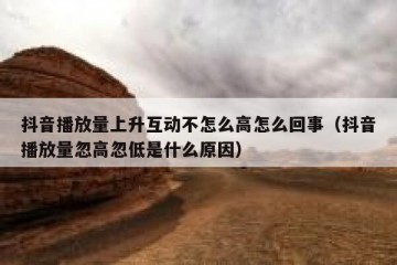 抖音播放量上升互动不怎么高怎么回事（抖音播放量忽高忽低是什么原因）