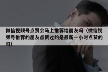 微信视频号点赞会马上推荐给朋友吗（微信视频号推荐的朋友点赞过的是最新一小时点赞的吗）