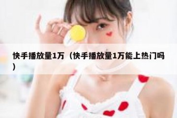 快手播放量1万（快手播放量1万能上热门吗）