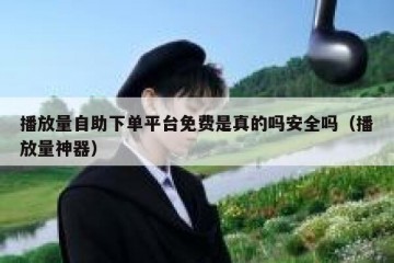 播放量自助下单平台免费是真的吗安全吗（播放量神器）