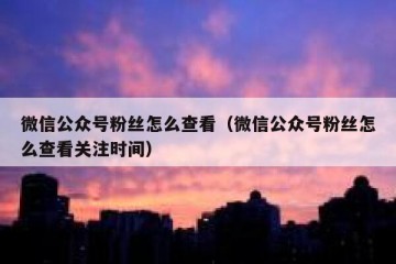 微信公众号粉丝怎么查看（微信公众号粉丝怎么查看关注时间）
